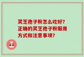 灵芝孢子粉怎么吃好？正确的灵芝孢子粉服用方式和注意事项？