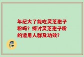 年纪大了能吃灵芝孢子粉吗？探讨灵芝孢子粉的适用人群及功效？