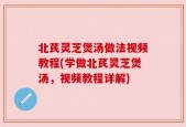 北芪灵芝煲汤做法视频教程(学做北芪灵芝煲汤，视频教程详解)