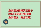 血淤湿热能喝灵芝孢子粉吗(灵芝孢子粉可降血淤湿热，安全饮用)