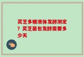 灵芝多糖液体发酵测定？灵芝菌包发酵需要多少天