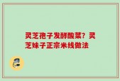 灵芝孢子发酵酸菜？灵芝妹子正宗米线做法