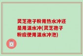灵芝孢子粉用热水冲还是用温水冲(灵芝孢子粉应使用温水冲泡)