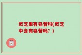 灵芝里有皂苷吗(灵芝中含有皂苷吗？)