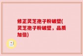 修正灵芝孢子粉破壁(灵芝孢子粉破壁，品质加倍)