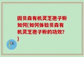 因贝森有机灵芝孢子粉如何(如何体验贝森有机灵芝孢子粉的功效？)