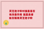 灵芝孢子粉对强直是否有改善作用 强直患者能否服用灵芝孢子粉