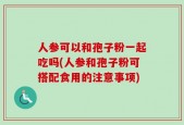 人参可以和孢子粉一起吃吗(人参和孢子粉可搭配食用的注意事项)