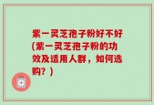 紫一灵芝孢子粉好不好(紫一灵芝孢子粉的功效及适用人群，如何选购？)
