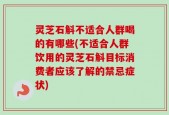 灵芝石斛不适合人群喝的有哪些(不适合人群饮用的灵芝石斛目标消费者应该了解的禁忌症状)