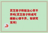 灵芝孢子粉能治心率不齐吗(灵芝孢子粉或可缓解心律不齐，有研究支持)