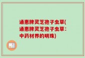 通惠牌灵芝孢子虫草(通惠牌灵芝孢子虫草：中药材界的明珠)