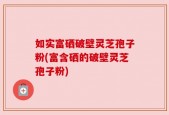 如实富硒破壁灵芝孢子粉(富含硒的破壁灵芝孢子粉)