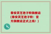 泰安灵芝孢子粉旗舰店(泰安灵芝孢子粉：官方旗舰店正式上线！)