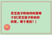 灵芝孢子粉和桦树茸哪个好(灵芝孢子粉和桦树茸，哪个更优？)