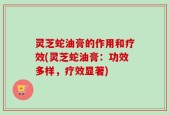 灵芝蛇油膏的作用和疗效(灵芝蛇油膏：功效多样，疗效显著)