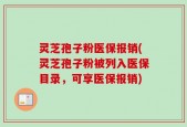 灵芝孢子粉医保报销(灵芝孢子粉被列入医保目录，可享医保报销)
