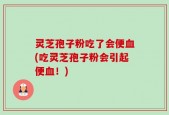 灵芝孢子粉吃了会便血(吃灵芝孢子粉会引起便血！)