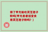 得了甲亢能吃灵芝孢子粉吗(甲亢患者适宜食用灵芝孢子粉吗？)