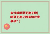 末伏就喝灵芝孢子粉(喝灵芝孢子粉有何注意事项？)