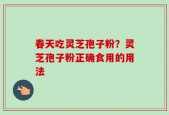 春天吃灵芝孢子粉？灵芝孢子粉正确食用的用法