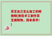 灵芝自己怎么加工的呢视频(教你手工制作灵芝提取物，简单易学！)