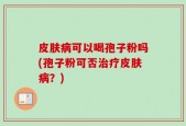皮肤病可以喝孢子粉吗(孢子粉可否治疗皮肤病？)