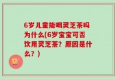 6岁儿童能喝灵芝茶吗为什么(6岁宝宝可否饮用灵芝茶？原因是什么？)