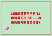 益康源灵芝孢子粉(益康源灵芝孢子粉——改善免疫力的自然选择)