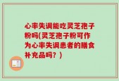 心率失调能吃灵芝孢子粉吗(灵芝孢子粉可作为心率失调患者的膳食补充品吗？)