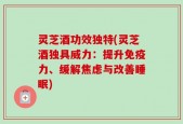 灵芝酒功效独特(灵芝酒独具威力：提升免疫力、缓解焦虑与改善睡眠)
