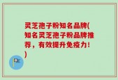 灵芝孢子粉知名品牌(知名灵芝孢子粉品牌推荐，有效提升免疫力！)