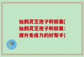 仙鹤灵芝孢子粉胶囊(仙鹤灵芝孢子粉胶囊：提升免疫力的好帮手)