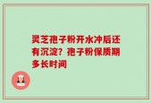 灵芝孢子粉开水冲后还有沉淀？孢子粉保质期多长时间