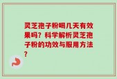 灵芝孢子粉喝几天有效果吗？科学解析灵芝孢子粉的功效与服用方法？