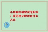 小孩能吃破壁灵芝粉吗？灵芝孢子粉适合什么人吃