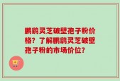 鹏鹞灵芝破壁孢子粉价格？了解鹏鹞灵芝破壁孢子粉的市场价位？