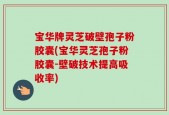 宝华牌灵芝破壁孢子粉胶囊(宝华灵芝孢子粉胶囊-壁破技术提高吸收率)