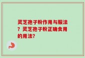 灵芝孢子粉作用与服法？灵芝孢子粉正确食用的用法？