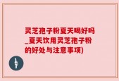 灵芝孢子粉夏天喝好吗_夏天饮用灵芝孢子粉的好处与注意事项)