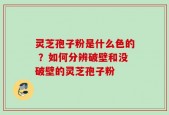灵芝孢子粉是什么色的 ？如何分辨破壁和没破壁的灵芝孢子粉