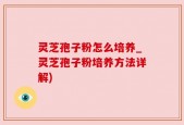 灵芝孢子粉怎么培养_灵芝孢子粉培养方法详解)