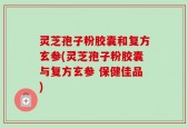 灵芝孢子粉胶囊和复方玄参(灵芝孢子粉胶囊与复方玄参 保健佳品)