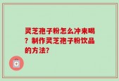 灵芝孢子粉怎么冲来喝？制作灵芝孢子粉饮品的方法？