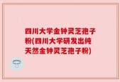 四川大学金钟灵芝孢子粉(四川大学研发出纯天然金钟灵芝孢子粉)