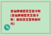 首仙牌破壁灵芝孢子粉(首仙牌破壁灵芝孢子粉：解放灵芝营养新时代)