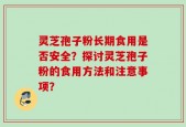 灵芝孢子粉长期食用是否安全？探讨灵芝孢子粉的食用方法和注意事项？