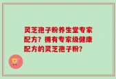 灵芝孢子粉养生堂专家配方？拥有专家级健康配方的灵芝孢子粉？