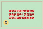 破壁灵芝孢子胶囊对皮肤有伤害吗？灵芝孢子去壁与破壁有哪些差别