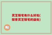 灵芝镇宅有什么好处(探索灵芝镇宅的益处)
